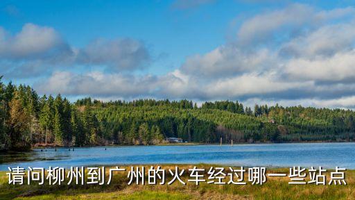 柳州至廣州鐵路經(jīng)過哪里，請問柳州到廣州的火車經(jīng)過哪一些站點