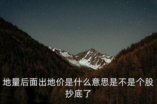 地量后面出地價(jià)是什么意思是不是個(gè)股抄底了
