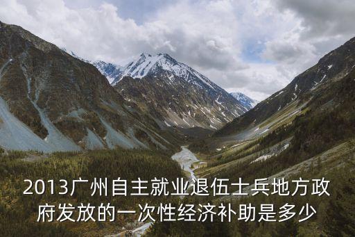 廣州退役一次性經濟，2013廣州自主就業退伍士兵地方政府發放的一次性經濟補助是多少