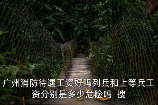 廣州消防待遇工資好嗎列兵和上等兵工資分別是多少危險嗎  搜