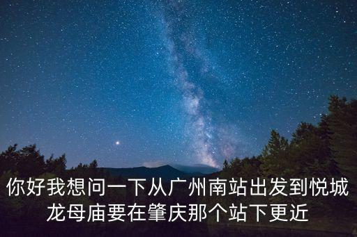 你好我想問一下從廣州南站出發(fā)到悅城龍母廟要在肇慶那個(gè)站下更近