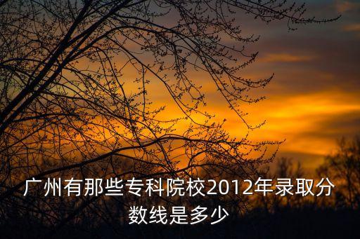 廣州有那些專科院校2012年錄取分數線是多少