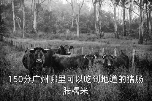 150分廣州哪里可以吃到地道的豬腸脹糯米