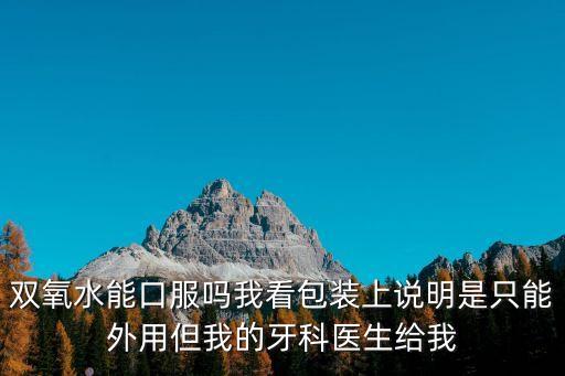 雙氧水能口服嗎我看包裝上說明是只能外用但我的牙科醫生給我