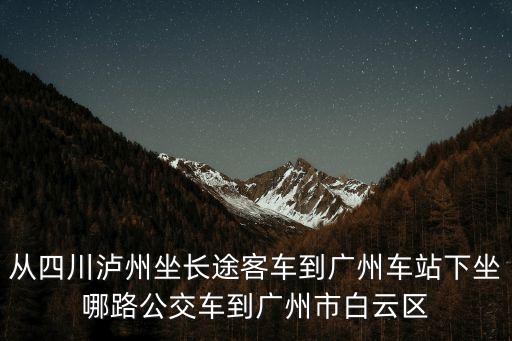 瀘州到廣州火車站，瀘州到廣州怎么坐車最方便要臥鋪的