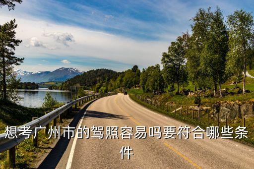 廣州考c1駕照難嗎，想考廣州市的駕照容易嗎要符合哪些條件