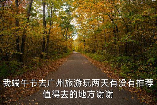 我端午節去廣州旅游玩兩天有沒有推薦值得去的地方謝謝