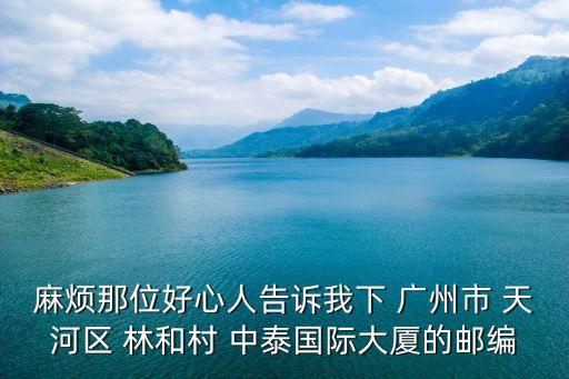 麻煩那位好心人告訴我下 廣州市 天河區 林和村 中泰國際大廈的郵編