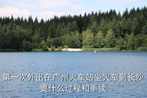 第一次外出在廣州火車站坐火車到長沙要什么過程和手續(xù)