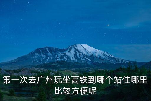 第一次去廣州玩坐高鐵到哪個站住哪里比較方便呢