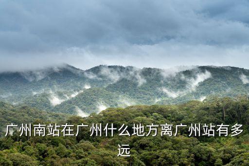 廣州南站在廣州什么地方離廣州站有多遠