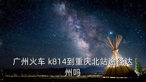 k814廣州至達州途經站，廣州火車 k814到重慶北站途徑達州嗎