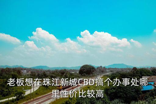 老板想在珠江新城CBD搞個(gè)辦事處哪里性價(jià)比較高