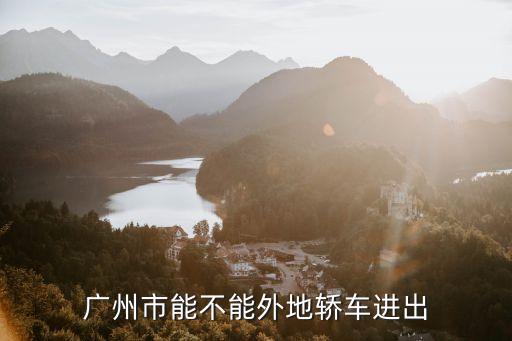 私家車可以出廣州跨省嗎，請(qǐng)問小汽車可不可以到全國任意地方開