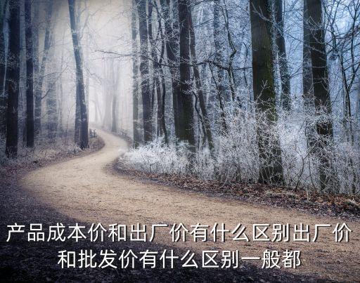 產品成本價和出廠價有什么區別出廠價和批發價有什么區別一般都