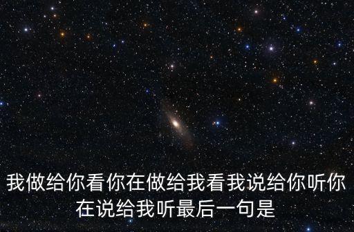 我做給你看你在做給我看我說給你聽你在說給我聽最后一句是