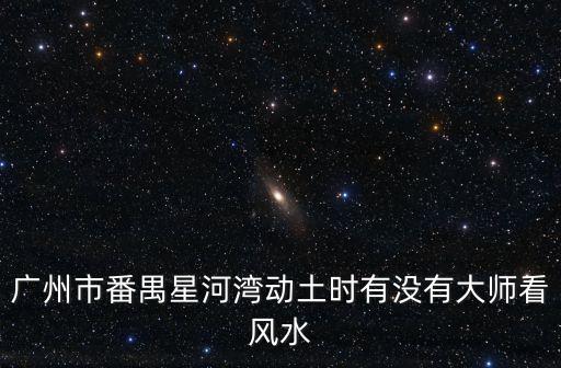 廣州星河灣半島施工，廣州市番禺星河灣動土時有沒有大師看風水