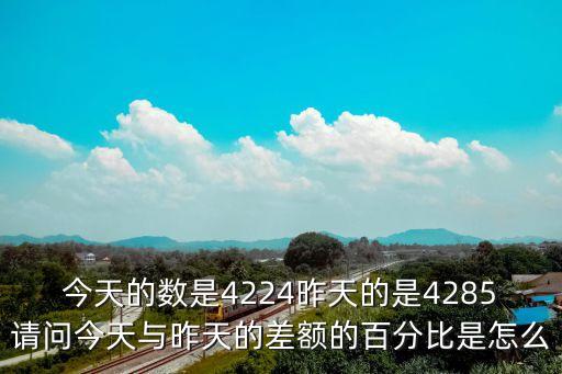 差額比例怎么算，今天的數是4224昨天的是4285請問一下這中間差額的百分比是怎