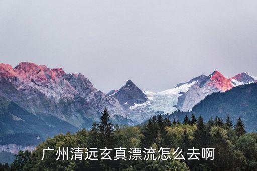 廣州清遠玄真漂流怎么去啊