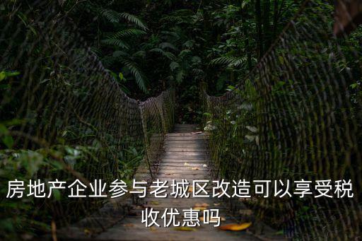 房地產(chǎn)企業(yè)參與老城區(qū)改造可以享受稅收優(yōu)惠嗎