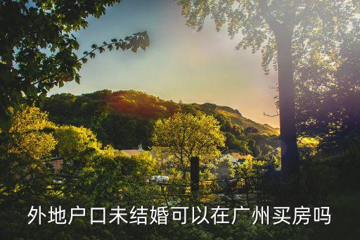 一般外地人在廣州能買房嗎，外地戶口未結婚可以在廣州買房嗎