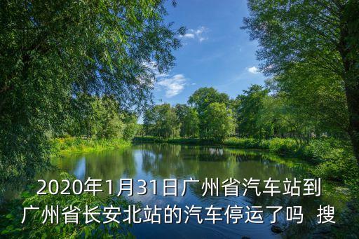 2020年1月31日廣州省汽車站到廣州省長安北站的汽車停運了嗎  搜