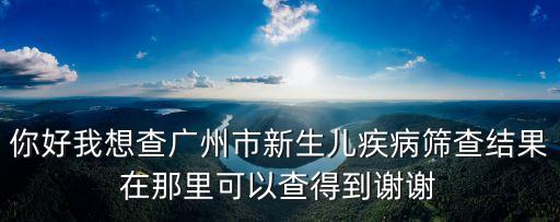 你好我想查廣州市新生兒疾病篩查結果在那里可以查得到謝謝