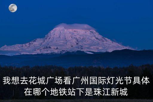 我想去花城廣場看廣州國際燈光節具體在哪個地鐵站下是珠江新城