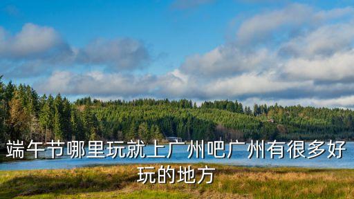 過完端午可以去廣州嗎，現在可以坐火車去廣州嗎