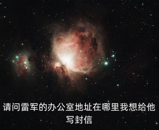 雷軍廣州總部地址，請問雷軍的辦公室地址在哪里我想給他寫封信
