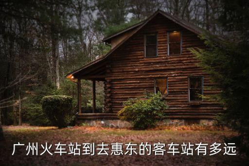 廣州火車站到去惠東的客車站有多遠