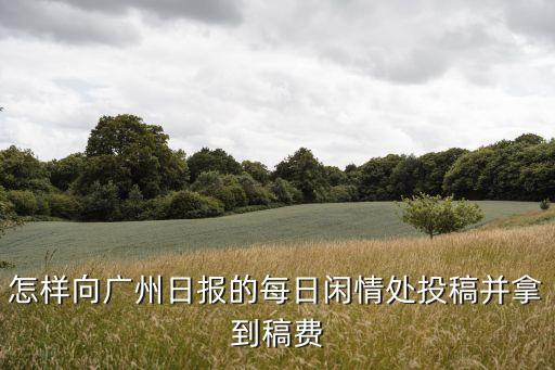 廣州日報投稿閑情版，怎樣向廣州日報每日閑情版投稿寫信或者其他