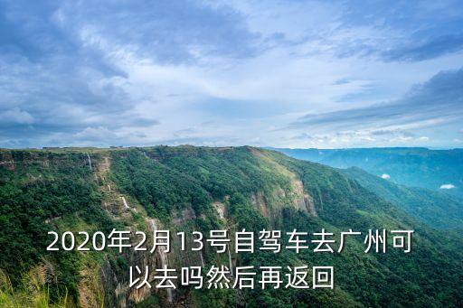 2020年2月13號自駕車去廣州可以去嗎然后再返回