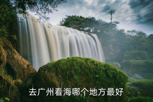 在廣州看海最好的地方，去廣州看海哪個地方最好