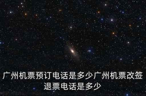 廣州機(jī)票預(yù)訂電話是多少?gòu)V州機(jī)票改簽退票電話是多少