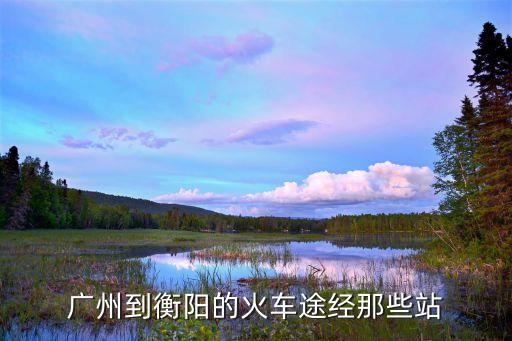 廣州到衡陽k202途經站，廣州到衡陽的火車途經那些站