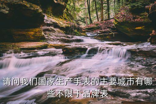 請(qǐng)問(wèn)我們國(guó)家生產(chǎn)手表的主要城市有哪些不限于品牌表