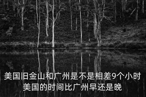 美國(guó)舊金山和廣州是不是相差9個(gè)小時(shí)美國(guó)的時(shí)間比廣州早還是晚
