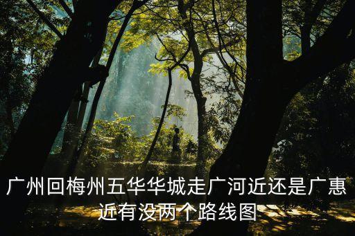 廣州回梅州五華華城走廣河近還是廣惠近有沒兩個(gè)路線圖