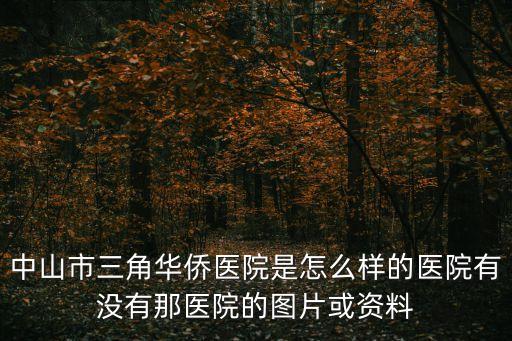 廣州中山市華僑醫(yī)院，中山市三角華僑醫(yī)院是怎么樣的醫(yī)院有沒有那醫(yī)院的圖片或資料