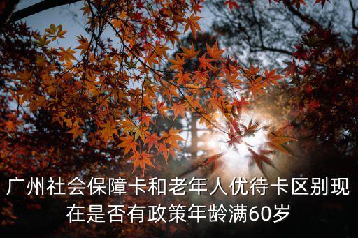 廣州社會保障卡和老年人優待卡區別現在是否有政策年齡滿60歲