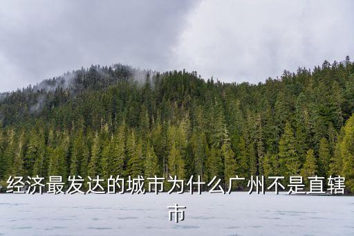 為什么廣州不屬直轄市，廣州為何沒有成為直轄市