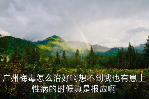 廣州病毒想不到，廣州梅毒怎么治好啊想不到我也有患上性病的時候真是報應啊