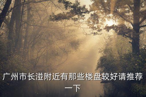 廣州市長湴附近有那些樓盤較好請推薦一下