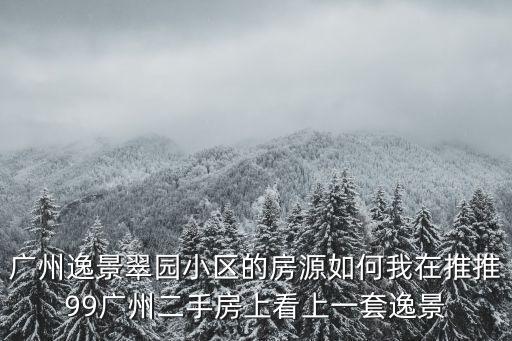 廣州逸景翠園小區(qū)的房源如何我在推推99廣州二手房上看上一套逸景