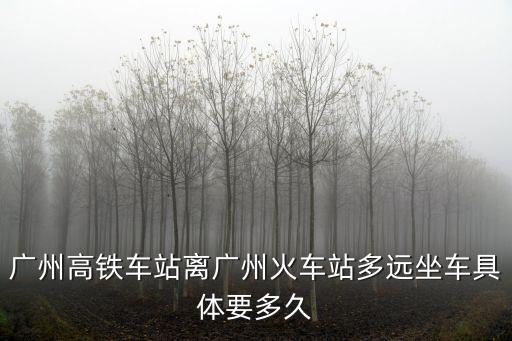廣州鐵路離穗新規，廣州高鐵車站離廣州火車站多遠坐車具體要多久