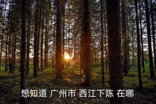 想知道 廣州市 西江下陳 在哪