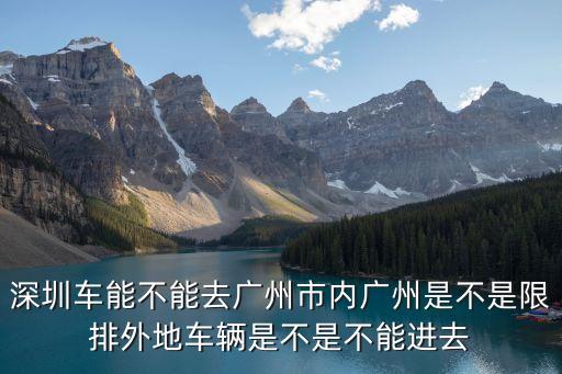 深圳車能不能去廣州市內廣州是不是限排外地車輛是不是不能進去
