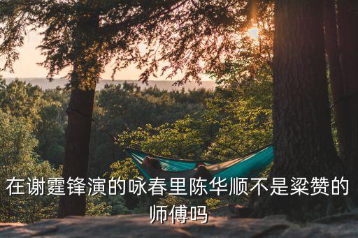 在謝霆鋒演的詠春里陳華順不是粱贊的師傅嗎