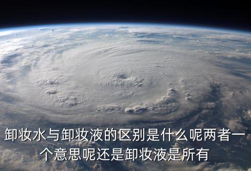 卸妝水，卸妝水與卸妝液的區(qū)別是什么呢兩者一個意思呢還是卸妝液是所有